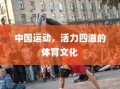 中国运动，活力四溢的体育文化魅力展现