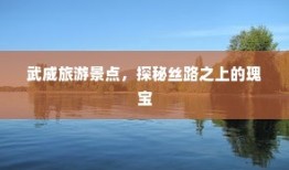 武威旅游景点，丝路瑰宝探秘之旅