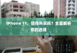 iPhone 11，值得购买吗？全面解析你的选择