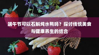 端午节石斛炖水鸭，传统美食与健康养生的和谐融合