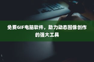 免费GIF电脑软件，助力动态图像创作的强大工具