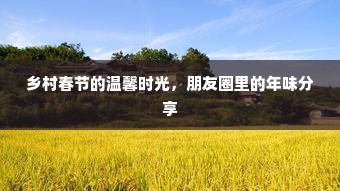 乡村春节的温馨时光，朋友圈年味分享纪实记录