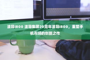 波导i800，重塑手机市场的创新之作，庆祝波导集团20周年纪念的里程碑之作